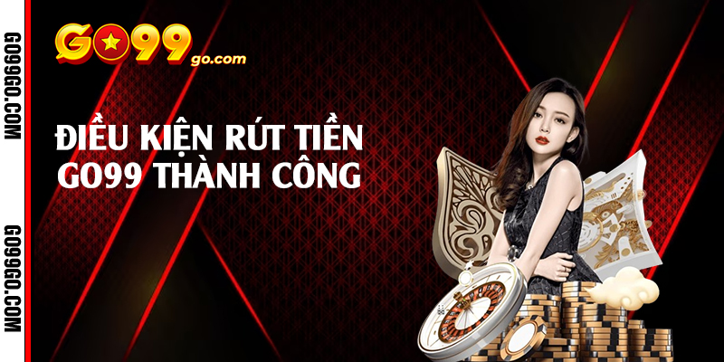 Điều kiện rút tiền Go99 thành công 