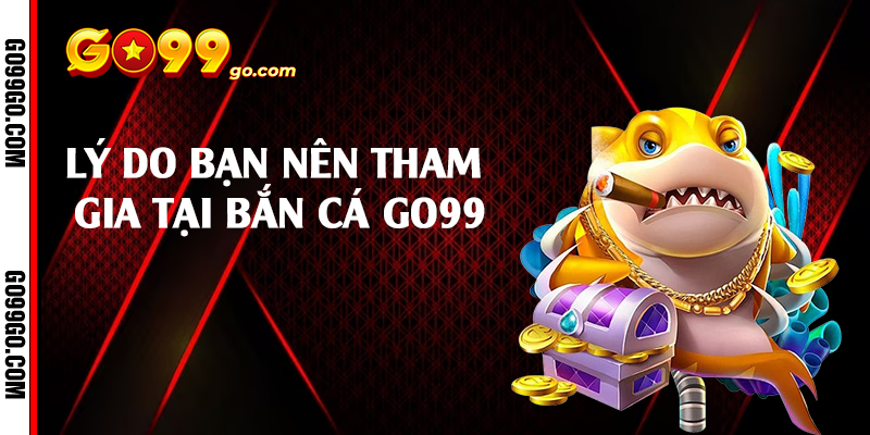 Lý do bạn nên tham gia tại bắn cá Go99