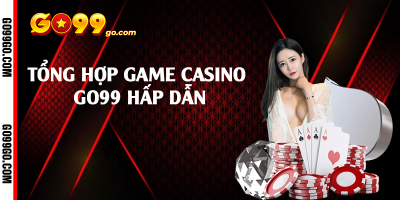 Tổng hợp game casino Go99 hấp dẫn